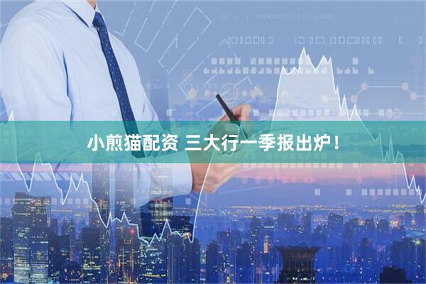 小煎猫配资 三大行一季报出炉！