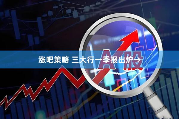 涨吧策略 三大行一季报出炉→