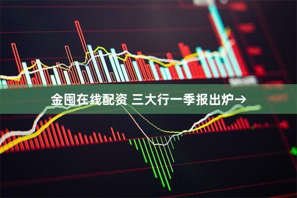 金囤在线配资 三大行一季报出炉→