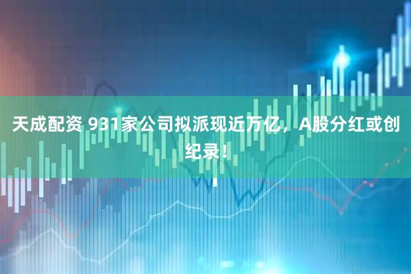 天成配资 931家公司拟派现近万亿，A股分红或创纪录！