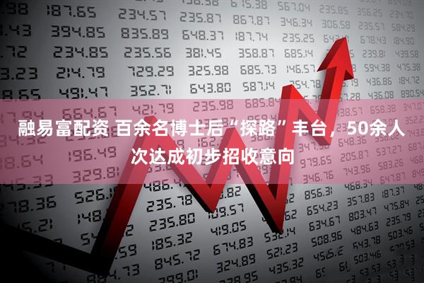 融易富配资 百余名博士后“探路”丰台，50余人次达成初步招收意向