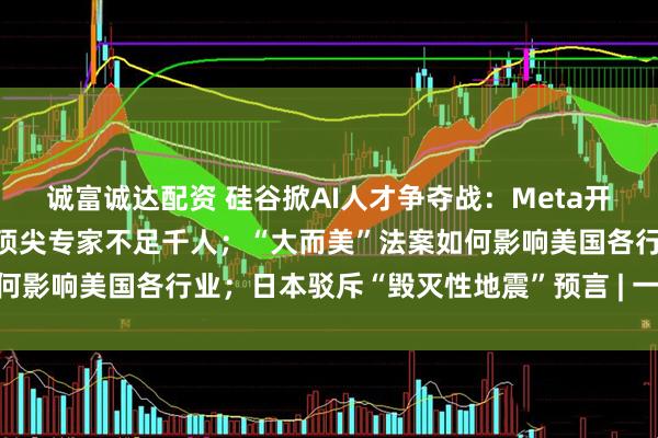 诚富诚达配资 硅谷掀AI人才争夺战：Meta开四年3亿美元薪酬，全球顶尖专家不足千人；“大而美”法案如何影响美国各行业；日本驳斥“毁灭性地震”预言 | 一周国际财经