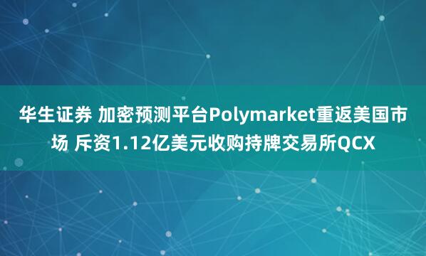 华生证券 加密预测平台Polymarket重返美国市场 斥资1.12亿美元收购持牌交易所QCX