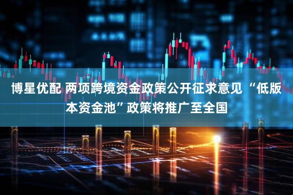 博星优配 两项跨境资金政策公开征求意见 “低版本资金池”政策将推广至全国