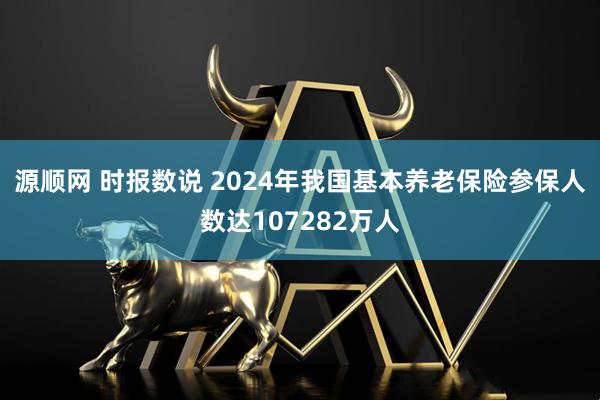 源顺网 时报数说 2024年我国基本养老保险参保人数达107282万人