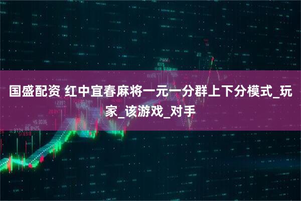 国盛配资 红中宜春麻将一元一分群上下分模式_玩家_该游戏_对手