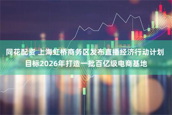 同花配资 上海虹桥商务区发布直播经济行动计划 目标2026年打造一批百亿级电商基地
