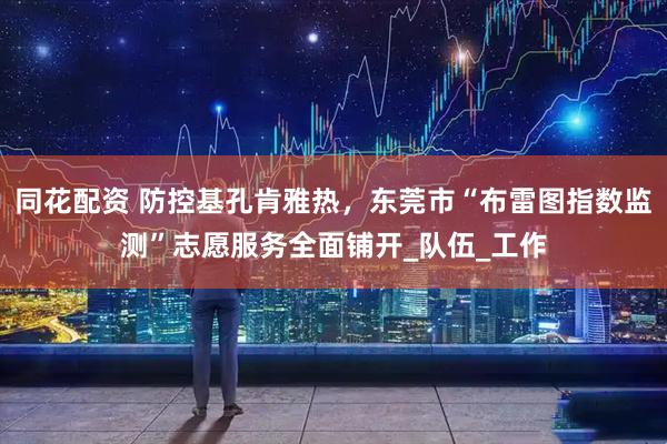 同花配资 防控基孔肯雅热，东莞市“布雷图指数监测”志愿服务全面铺开_队伍_工作