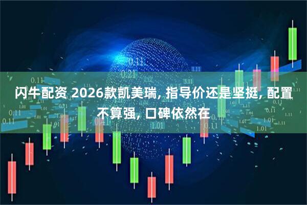 闪牛配资 2026款凯美瑞, 指导价还是坚挺, 配置不算强, 口碑依然在