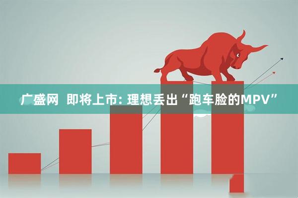 广盛网  即将上市: 理想丢出“跑车脸的MPV”