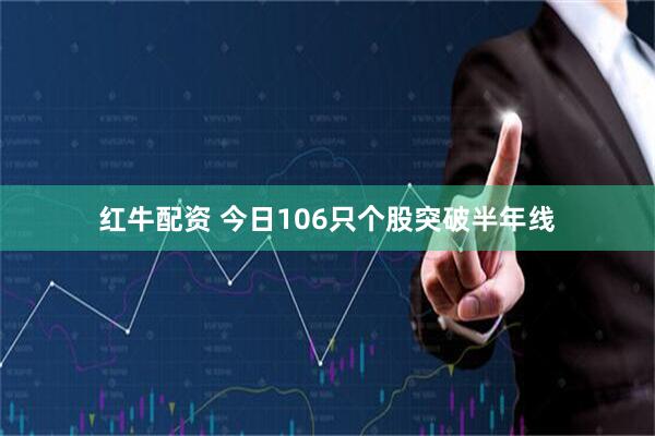 红牛配资 今日106只个股突破半年线