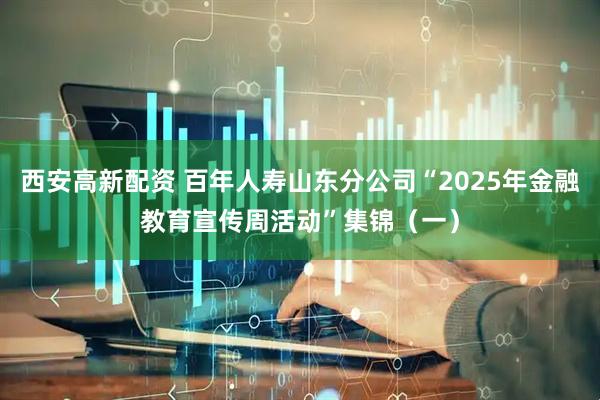 西安高新配资 百年人寿山东分公司“2025年金融教育宣传周活动”集锦（一）