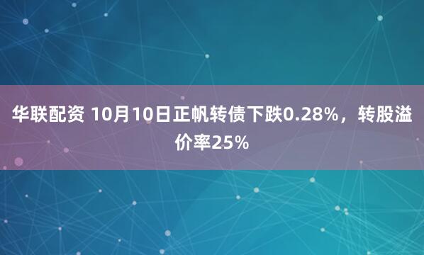 华联配资 10月10日正帆转债下跌0.28%，转股溢价率25%