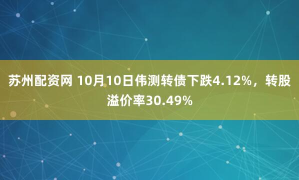 苏州配资网 10月10日伟测转债下跌4.12%，转股溢价率30.49%