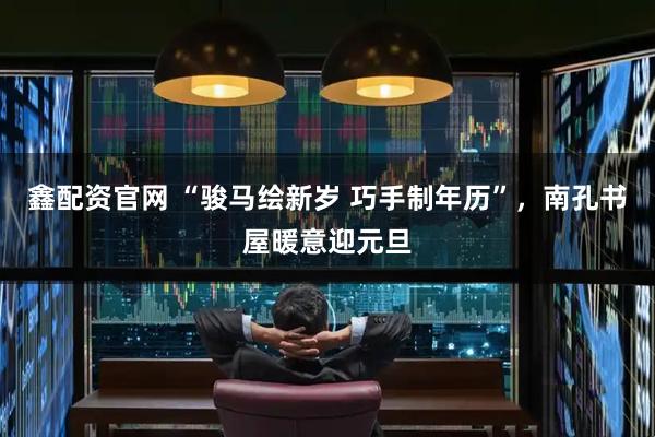 鑫配资官网 “骏马绘新岁 巧手制年历”，南孔书屋暖意迎元旦