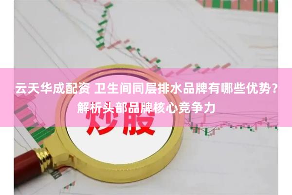 云天华成配资 卫生间同层排水品牌有哪些优势？解析头部品牌核心竞争力
