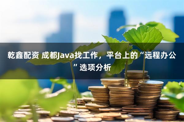 乾鑫配资 成都Java找工作，平台上的“远程办公”选项分析