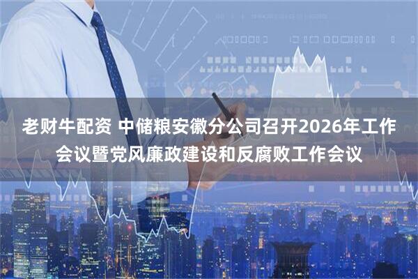 老财牛配资 中储粮安徽分公司召开2026年工作会议暨党风廉政建设和反腐败工作会议