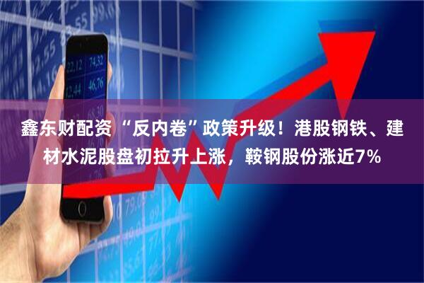 鑫东财配资 “反内卷”政策升级！港股钢铁、建材水泥股盘初拉升上涨，鞍钢股份涨近7%