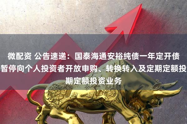 微配资 公告速递：国泰海通安裕纯债一年定开债券基金暂停向个人投资者开放申购、转换转入及定期定额投资业务