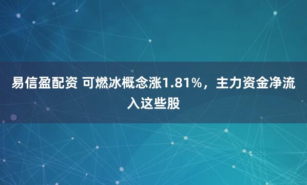 易信盈配资 可燃冰概念涨1.81%，主力资金净流入这些股