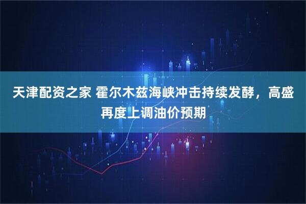 天津配资之家 霍尔木兹海峡冲击持续发酵，高盛再度上调油价预期