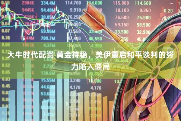大牛时代配资 黄金持稳，美伊重启和平谈判的努力陷入僵局
