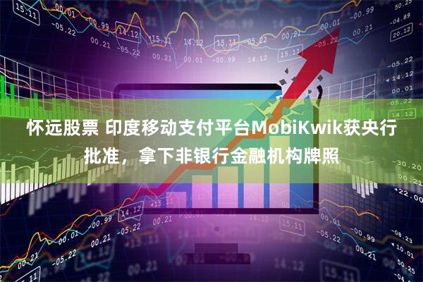 怀远股票 印度移动支付平台MobiKwik获央行批准，拿下非银行金融机构牌照