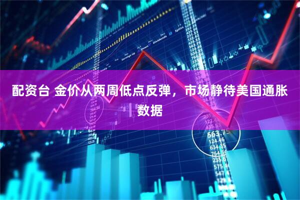 配资台 金价从两周低点反弹，市场静待美国通胀数据