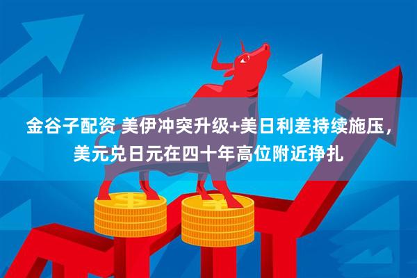 金谷子配资 美伊冲突升级+美日利差持续施压，美元兑日元在四十年高位附近挣扎